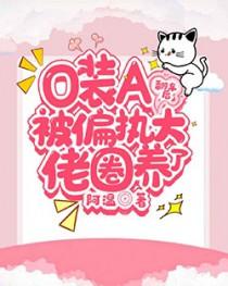 o装A翻车后被偏执大佬圈养了完结了吗