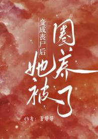 变成丧尸后她被圈养了(NPH)_夏葵葵39章
