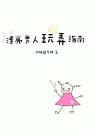 漂亮男人玩弄指南(1v1)作者幼稚园车神