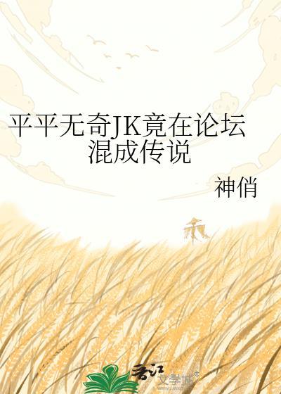平平无奇JK竟在论坛混成传说笔趣阁