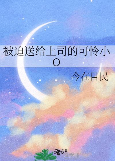 被迫送给上司的可怜小O今在目