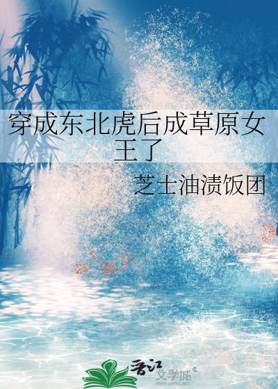 穿成东北虎后成草原女王了 芝士油饭团 免费