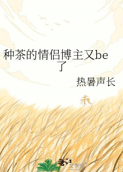 种茶的情侣博主又be了txt免费网站