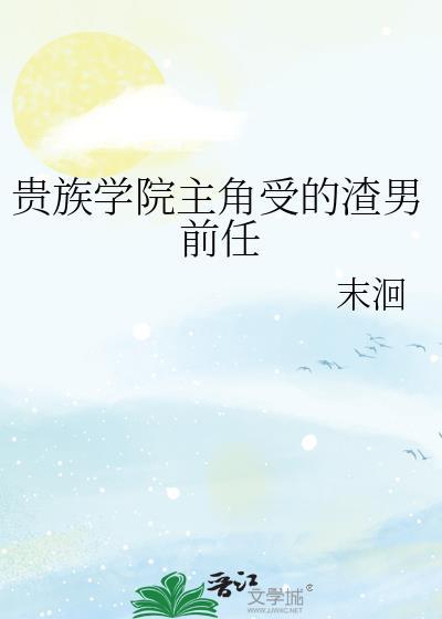 贵族学院主角受的渣男前任末洄txt