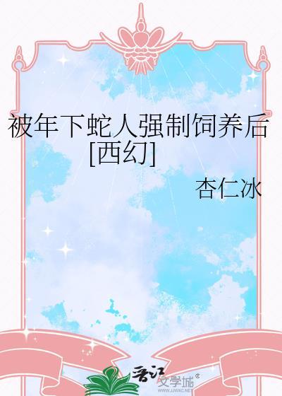 被年下蛇人饲养以后 西幻