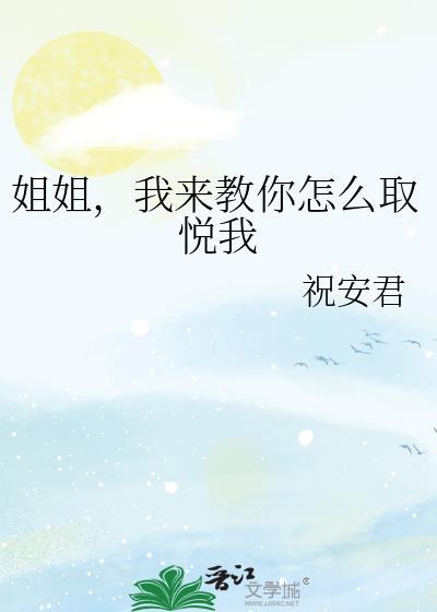 姐姐我来教你怎么取悦我gl祝安君笔趣阁
