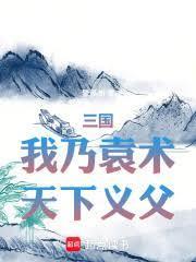 三国我乃袁术天下义父篱笆好