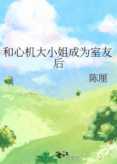 和心机大小姐成为室友后全文阅读