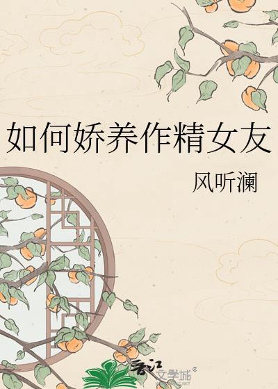 娇养作精女友风听澜全集无广告