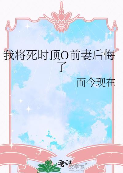 我将死时顶流O前妻后悔了gl百度