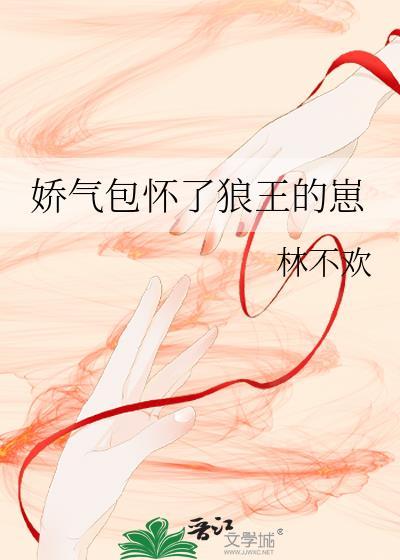 娇气包怀了狼王崽全文最新更新内容