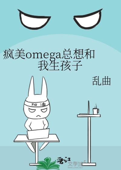 疯美omega总想和我生孩子TXT