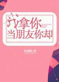 我拿你当朋友你却 百度