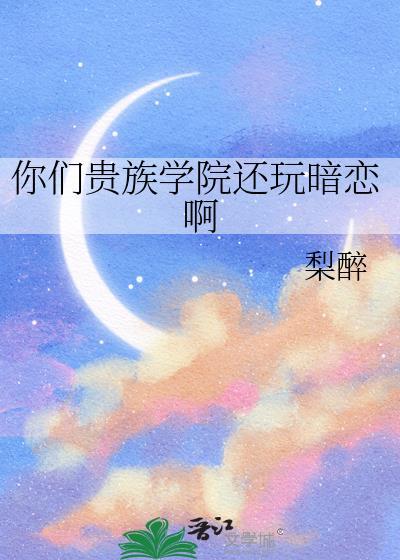 你们贵族学院还玩暗恋啊 梨醉