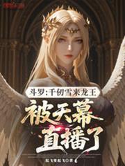 斗罗千仞雪来龙王被天幕直播了 笔趣阁