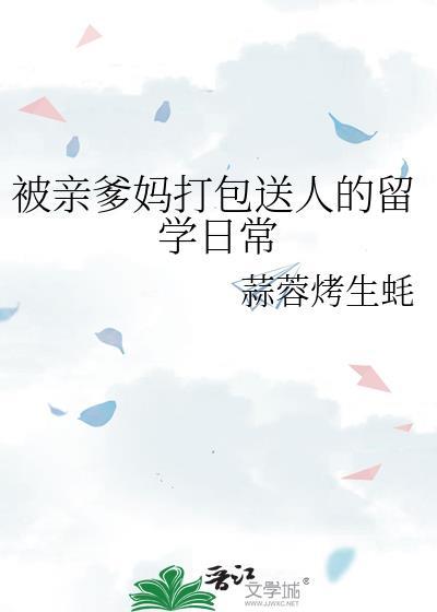 被亲爹妈打包送人的留学日常by蒜蓉烤生蚝txt