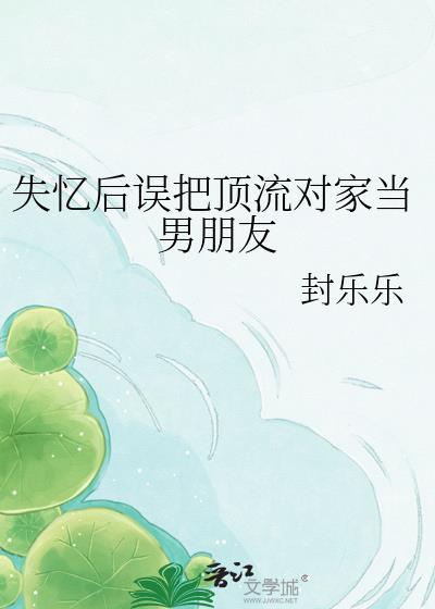 失忆后我误把顶流对家当成了男朋友