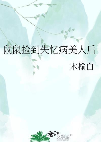 鼠鼠捡到失忆病美人后作者木榆白