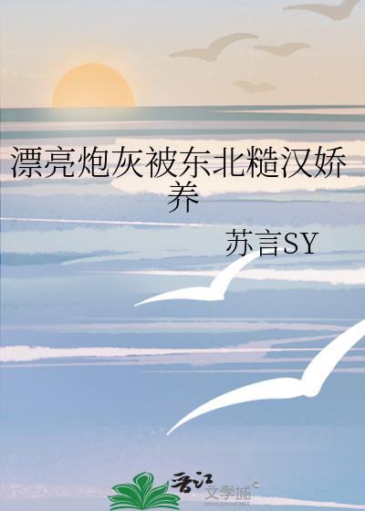 漂亮炮灰被东北糙汉娇养了txt百度
