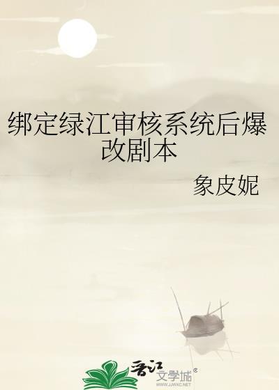 绑定绿江审核系统后爆改剧本by象皮妮txt