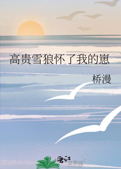高贵雪狼怀了我的崽 链接